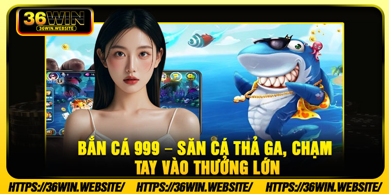 Ban Ca 999 – San Ca Tha Ga Cham Tay Vao Thuong Lon