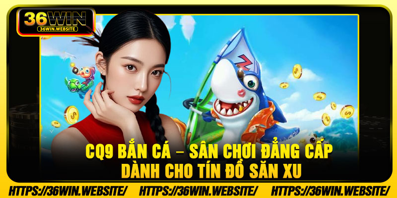 CQ9 Ban Ca – San Choi Dang Cap Danh Cho Tin Do San Xu